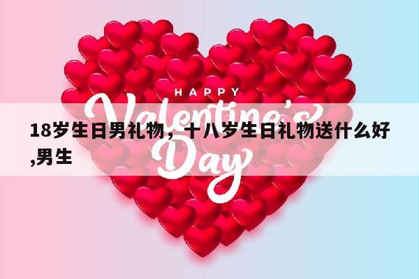 18岁生日男礼物，十八岁生日礼物送什么好,男生