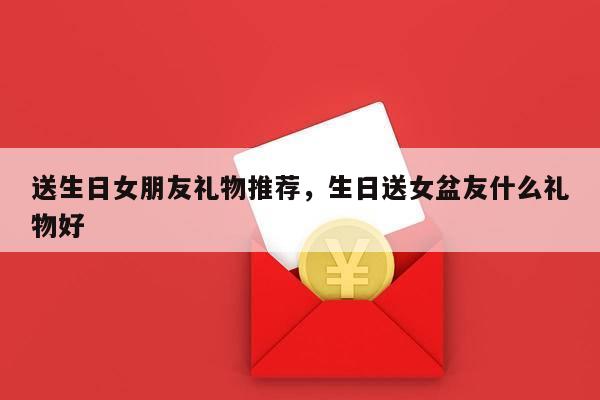 送生日女朋友礼物推荐，生日送女盆友什么礼物好