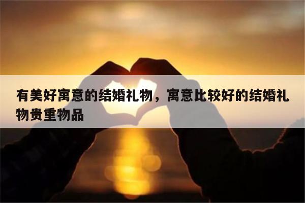 有美好寓意的结婚礼物，寓意比较好的结婚礼物贵重物品