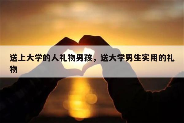 送上大学的人礼物男孩，送大学男生实用的礼物