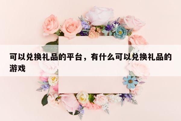 可以兑换礼品的平台，有什么可以兑换礼品的游戏