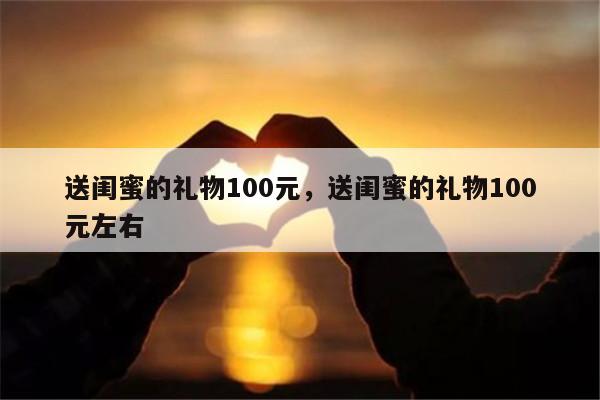 送闺蜜的礼物100元，送闺蜜的礼物100元左右