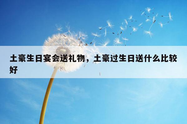 土豪生日宴会送礼物，土豪过生日送什么比较好