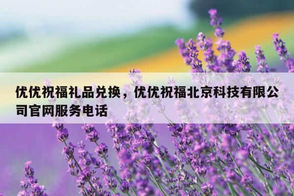 优优祝福礼品兑换，优优祝福北京科技有限公司官网服务电话