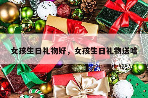 女孩生日礼物好，女孩生日礼物送啥