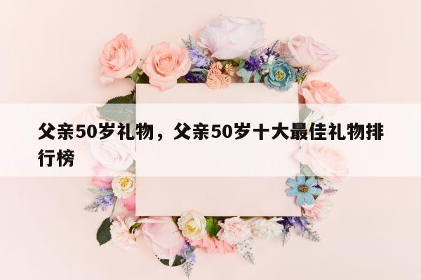 父亲50岁礼物，父亲50岁十大最佳礼物排行榜