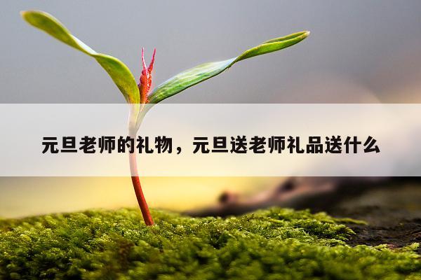 元旦老师的礼物，元旦送老师礼品送什么