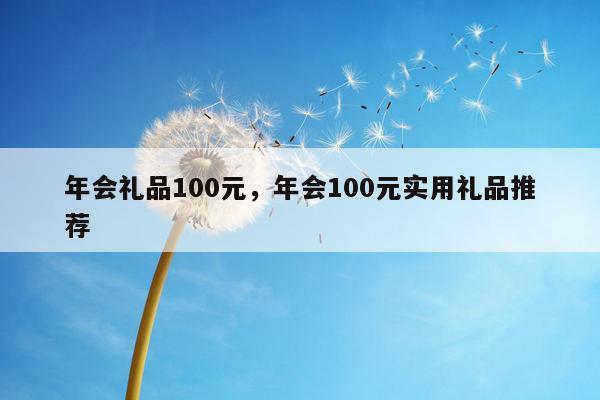 年会礼品100元，年会100元实用礼品推荐