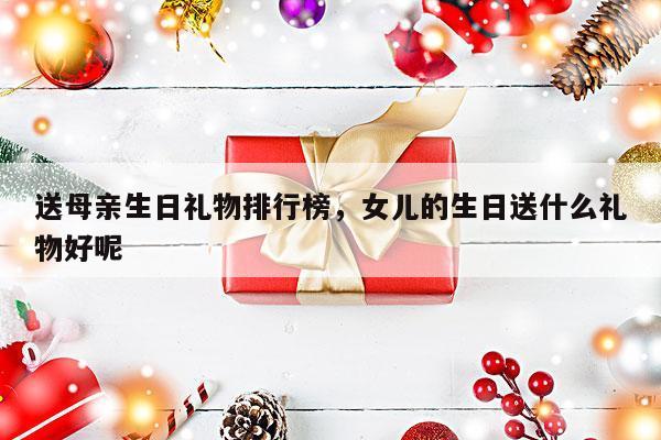送母亲生日礼物排行榜，女儿的生日送什么礼物好呢