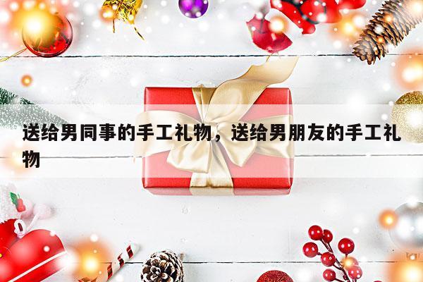 送给男同事的手工礼物，送给男朋友的手工礼物