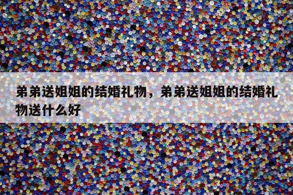 弟弟送姐姐的结婚礼物，弟弟送姐姐的结婚礼物送什么好