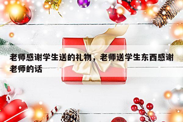 老师感谢学生送的礼物，老师送学生东西感谢老师的话