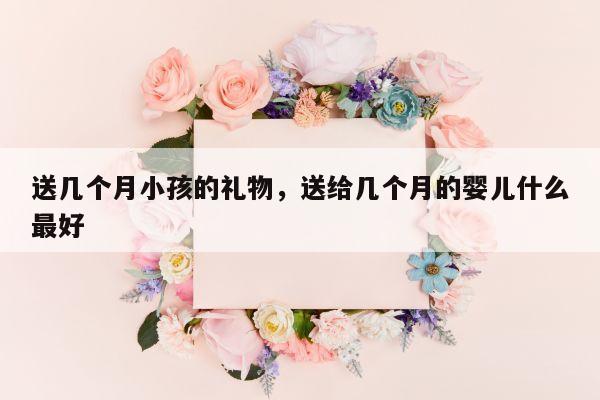 送几个月小孩的礼物，送给几个月的婴儿什么最好
