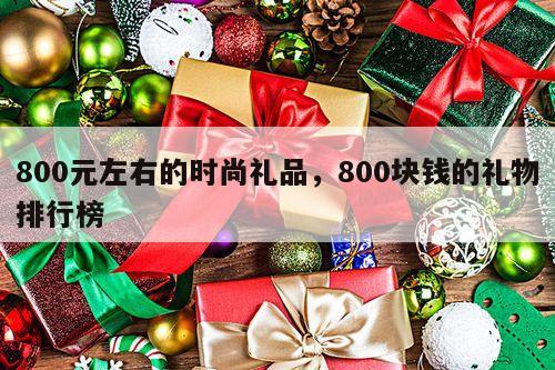 800元左右的时尚礼品，800块钱的礼物排行榜