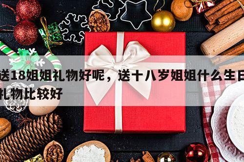 送18姐姐礼物好呢，送十八岁姐姐什么生日礼物比较好