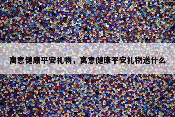 寓意健康平安礼物，寓意健康平安礼物送什么