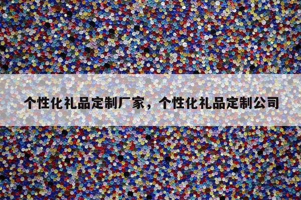 个性化礼品定制厂家，个性化礼品定制公司