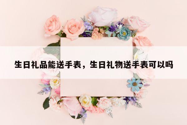生日礼品能送手表，生日礼物送手表可以吗
