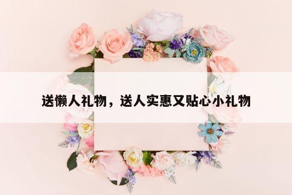 送懒人礼物，送人实惠又贴心小礼物