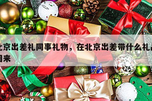 北京出差礼同事礼物，在北京出差带什么礼品回来