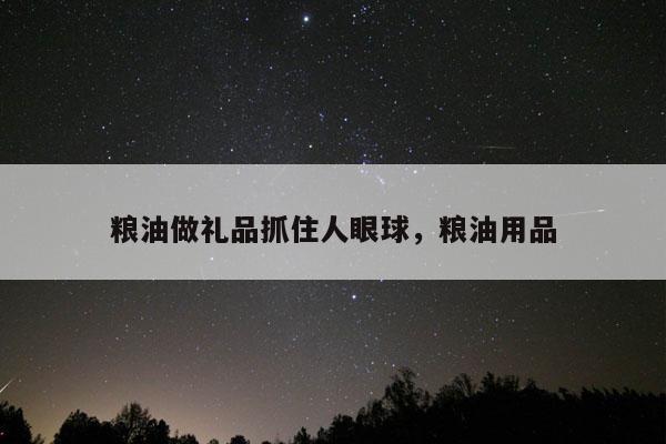 粮油做礼品抓住人眼球，粮油用品