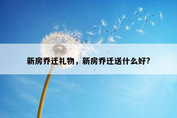 新房乔迁礼物，新房乔迁送什么好?