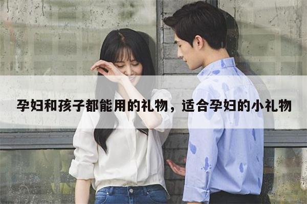 孕妇和孩子都能用的礼物，适合孕妇的小礼物