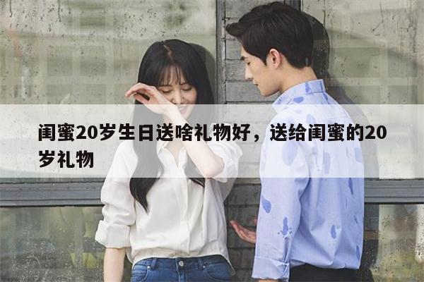 闺蜜20岁生日送啥礼物好，送给闺蜜的20岁礼物
