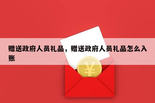 赠送政府人员礼品，赠送政府人员礼品怎么入账