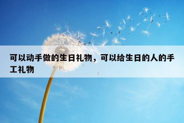 可以动手做的生日礼物，可以给生日的人的手工礼物