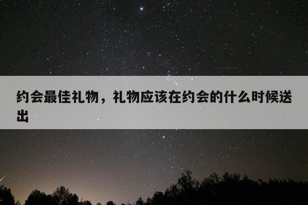 约会最佳礼物，礼物应该在约会的什么时候送出