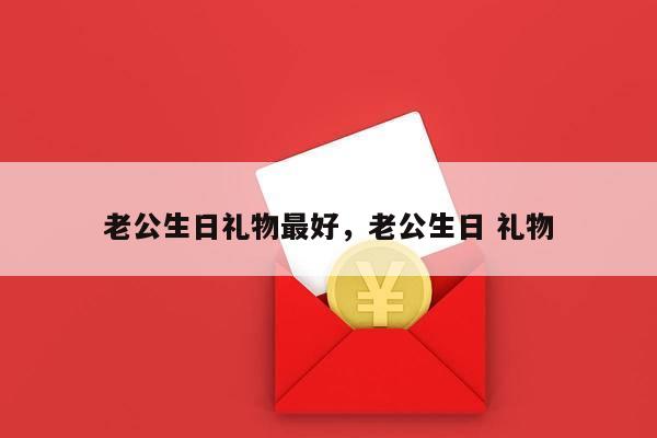 老公生日礼物最好，老公生日 礼物
