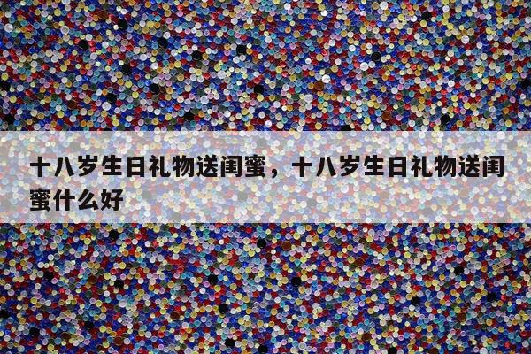 十八岁生日礼物送闺蜜，十八岁生日礼物送闺蜜什么好