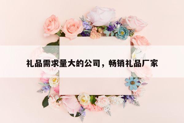 礼品需求量大的公司，畅销礼品厂家