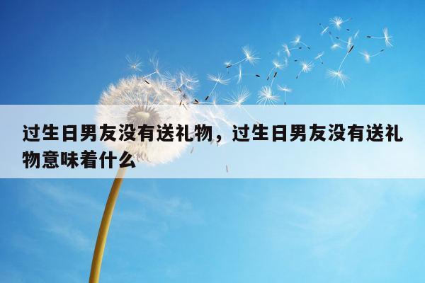 过生日男友没有送礼物，过生日男友没有送礼物意味着什么