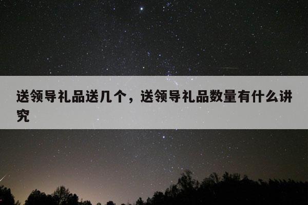送领导礼品送几个，送领导礼品数量有什么讲究
