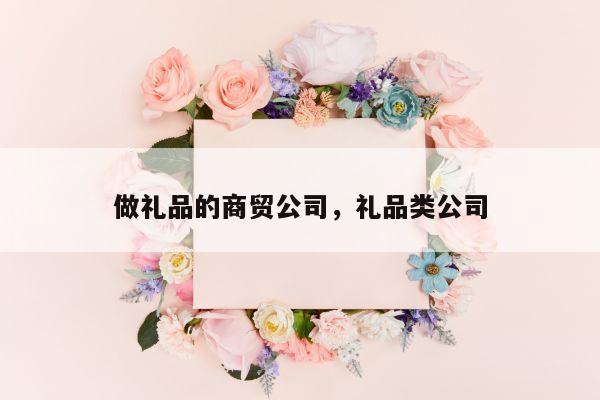 做礼品的商贸公司，礼品类公司