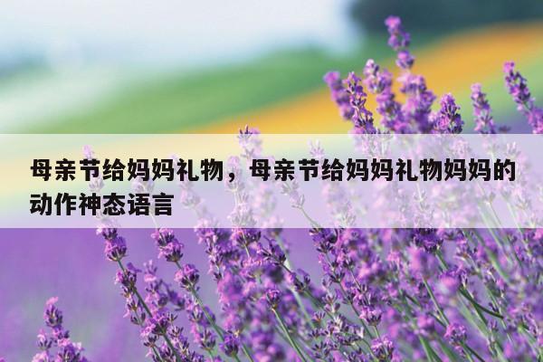 母亲节给妈妈礼物，母亲节给妈妈礼物妈妈的动作神态语言