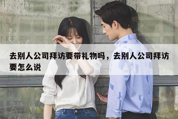 去别人公司拜访要带礼物吗，去别人公司拜访要怎么说