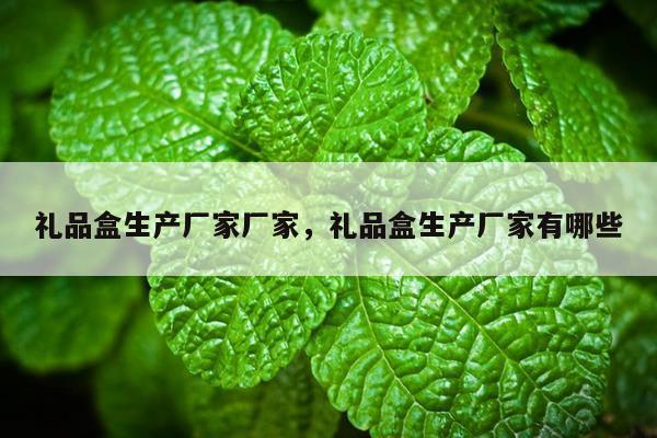 礼品盒生产厂家厂家，礼品盒生产厂家有哪些