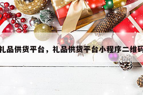 礼品供货平台，礼品供货平台小程序二维码