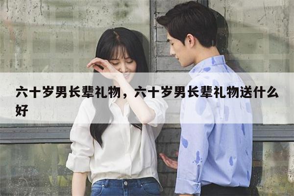 六十岁男长辈礼物，六十岁男长辈礼物送什么好