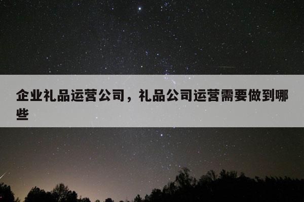 企业礼品运营公司，礼品公司运营需要做到哪些