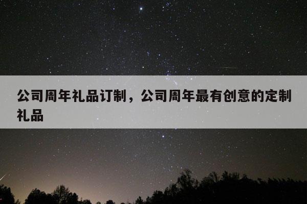 公司周年礼品订制，公司周年最有创意的定制礼品