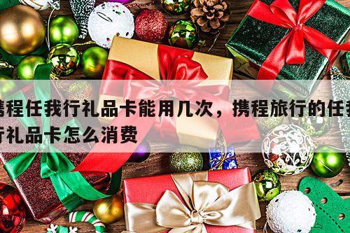 携程任我行礼品卡能用几次，携程旅行的任我行礼品卡怎么消费