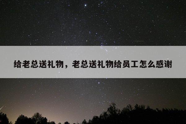 给老总送礼物，老总送礼物给员工怎么感谢