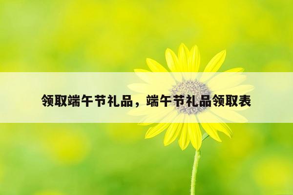 领取端午节礼品，端午节礼品领取表
