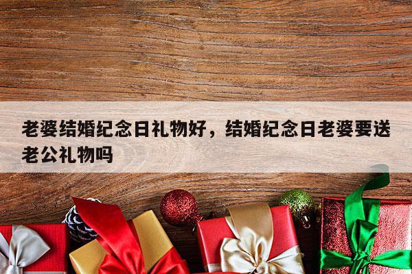 老婆结婚纪念日礼物好，结婚纪念日老婆要送老公礼物吗