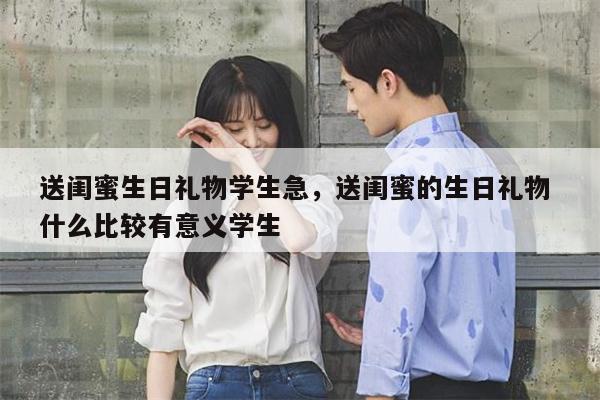 送闺蜜生日礼物学生急，送闺蜜的生日礼物 什么比较有意义学生