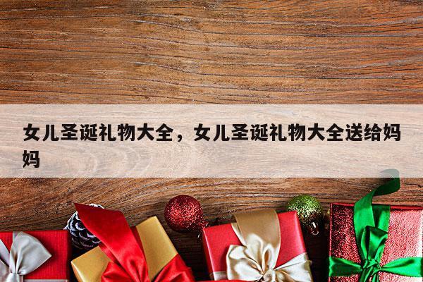 女儿圣诞礼物大全，女儿圣诞礼物大全送给妈妈